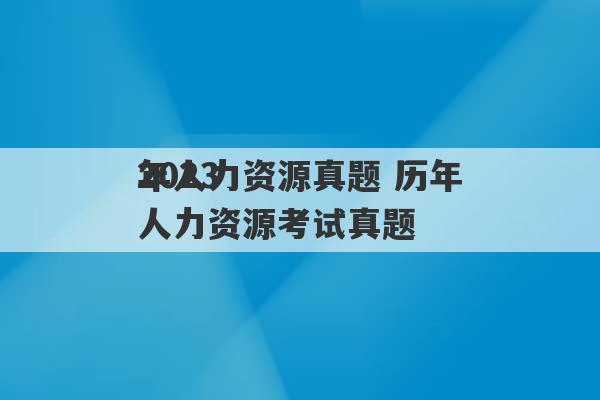 2023
年人力资源真题 历年人力资源考试真题