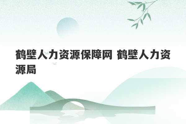 鹤壁人力资源保障网 鹤壁人力资源局