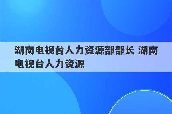 湖南电视台人力资源部部长 湖南电视台人力资源