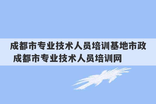 成都市专业技术人员培训基地市政 成都市专业技术人员培训网