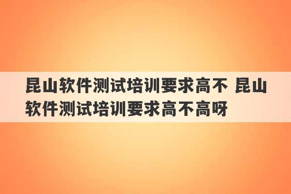 昆山软件测试培训要求高不 昆山软件测试培训要求高不高呀