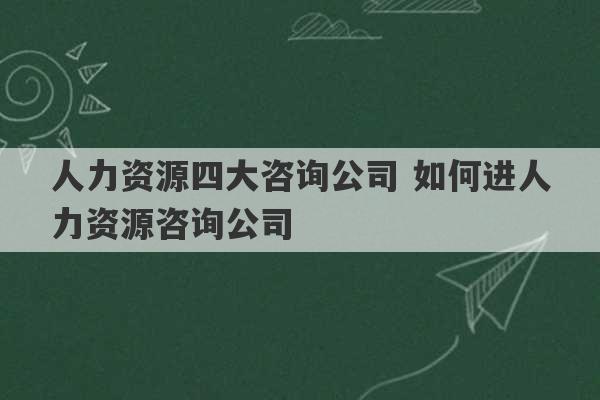 人力资源四大咨询公司 如何进人力资源咨询公司