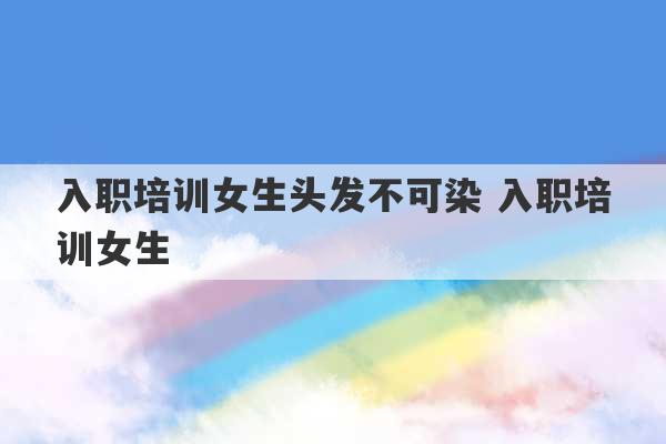 入职培训女生头发不可染 入职培训女生