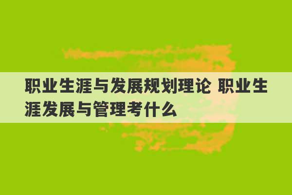 职业生涯与发展规划理论 职业生涯发展与管理考什么