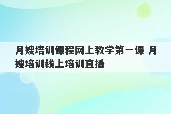 月嫂培训课程网上教学第一课 月嫂培训线上培训直播