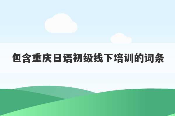 包含重庆日语初级线下培训的词条