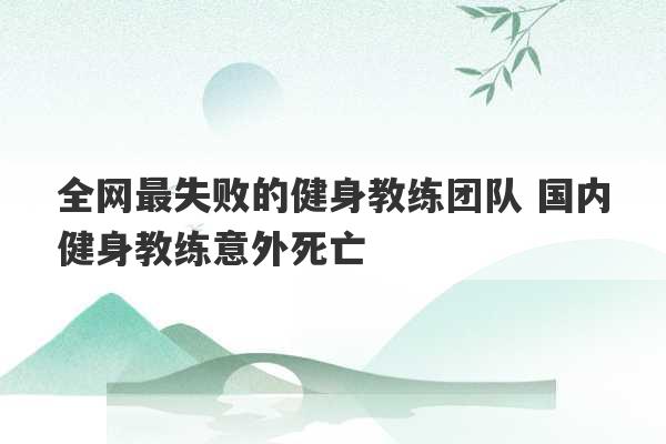 全网最失败的健身教练团队 国内健身教练意外死亡