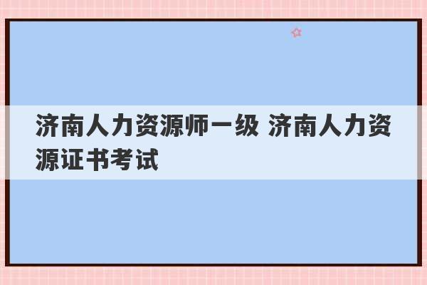 济南人力资源师一级 济南人力资源证书考试