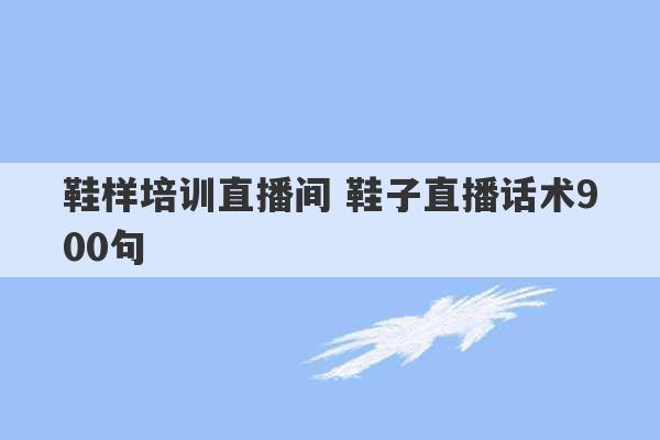 鞋样培训直播间 鞋子直播话术900句