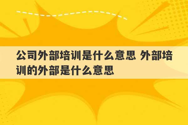 公司外部培训是什么意思 外部培训的外部是什么意思