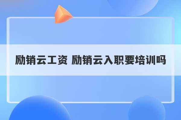 励销云工资 励销云入职要培训吗