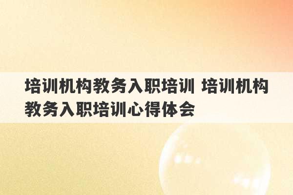 培训机构教务入职培训 培训机构教务入职培训心得体会