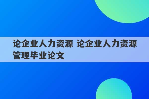 论企业人力资源 论企业人力资源管理毕业论文