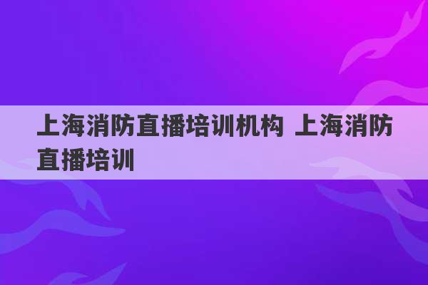 上海消防直播培训机构 上海消防直播培训