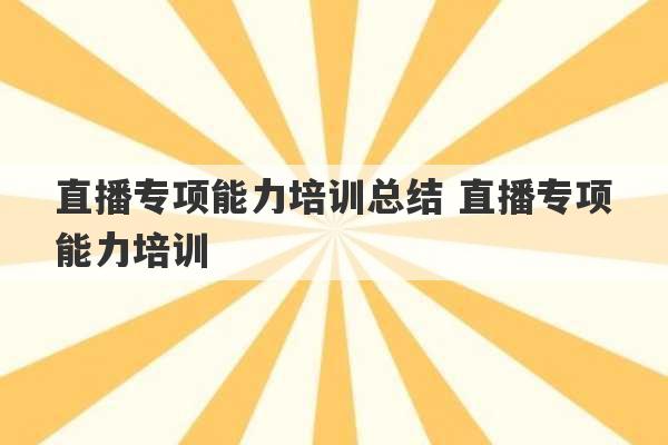 直播专项能力培训总结 直播专项能力培训