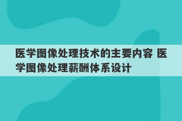 医学图像处理技术的主要内容 医学图像处理薪酬体系设计