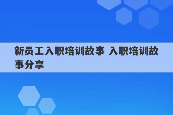 新员工入职培训故事 入职培训故事分享