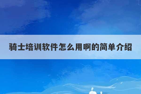 骑士培训软件怎么用啊的简单介绍