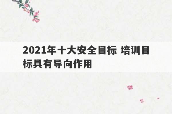 2021年十大安全目标 培训目标具有导向作用