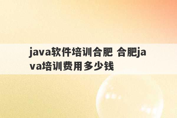 java软件培训合肥 合肥java培训费用多少钱