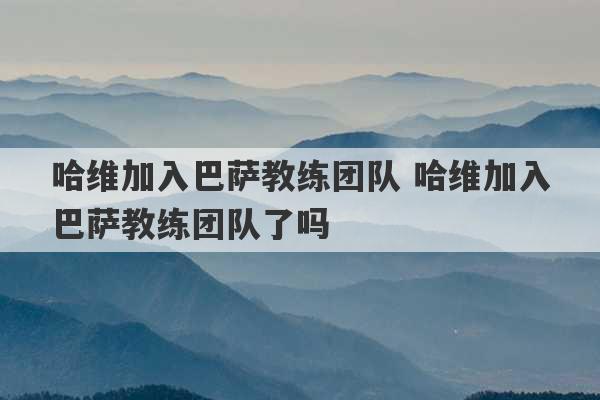 哈维加入巴萨教练团队 哈维加入巴萨教练团队了吗