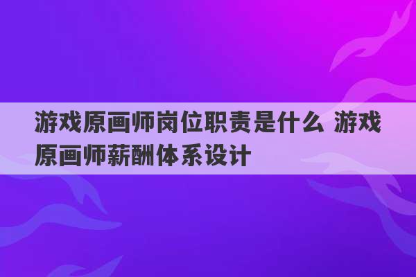 游戏原画师岗位职责是什么 游戏原画师薪酬体系设计