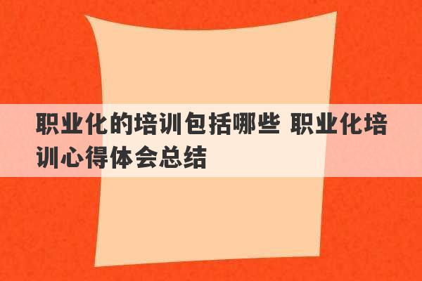 职业化的培训包括哪些 职业化培训心得体会总结