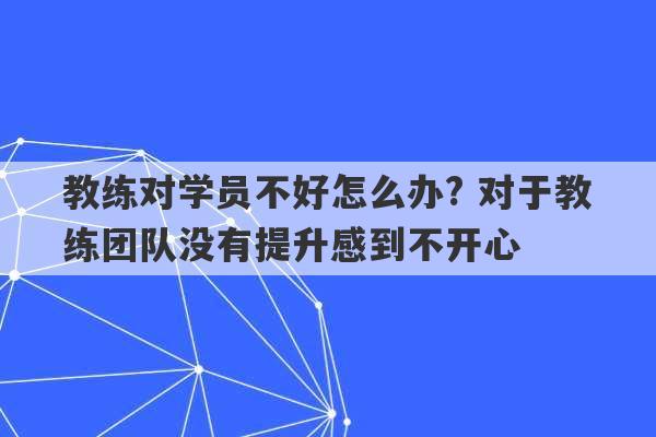 教练对学员不好怎么办? 对于教练团队没有提升感到不开心