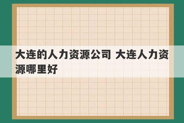 大连的人力资源公司 大连人力资源哪里好