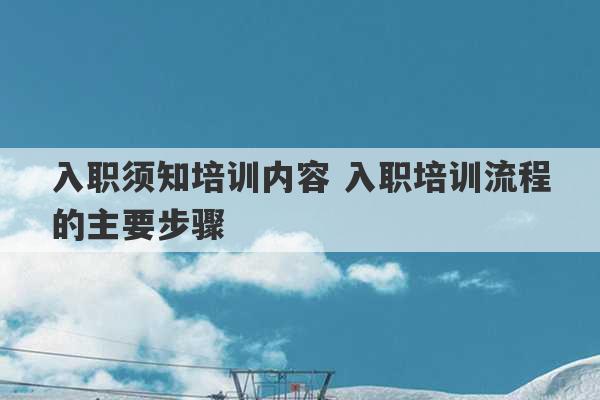 入职须知培训内容 入职培训流程的主要步骤