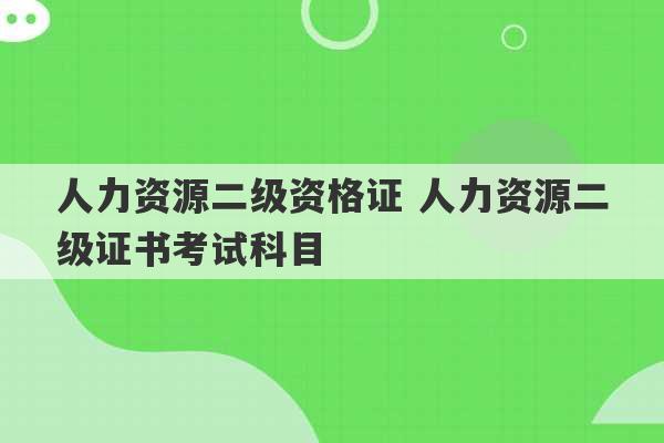 人力资源二级资格证 人力资源二级证书考试科目