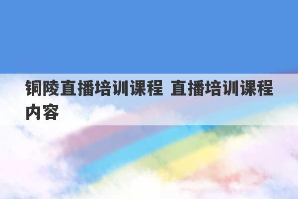 铜陵直播培训课程 直播培训课程内容