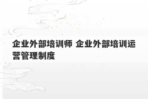 企业外部培训师 企业外部培训运营管理制度