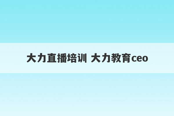 大力直播培训 大力教育ceo