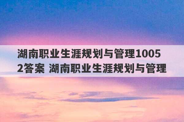 湖南职业生涯规划与管理10052答案 湖南职业生涯规划与管理