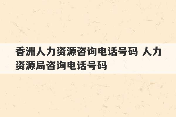 香洲人力资源咨询电话号码 人力资源局咨询电话号码