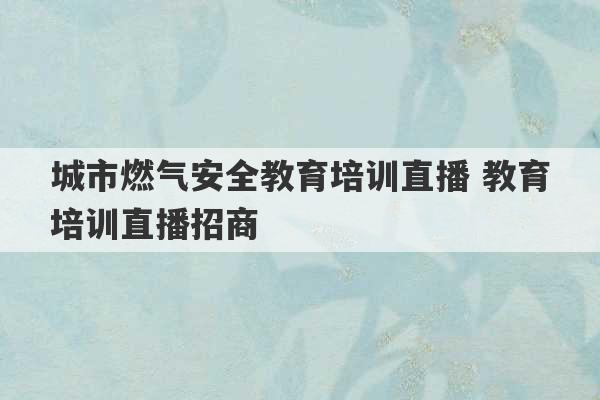 城市燃气安全教育培训直播 教育培训直播招商