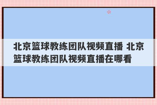 北京篮球教练团队视频直播 北京篮球教练团队视频直播在哪看