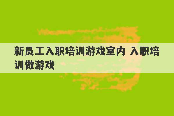 新员工入职培训游戏室内 入职培训做游戏