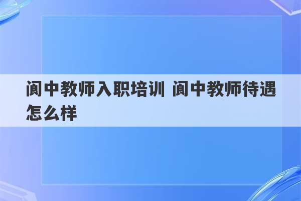 阆中教师入职培训 阆中教师待遇怎么样