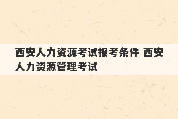 西安人力资源考试报考条件 西安人力资源管理考试