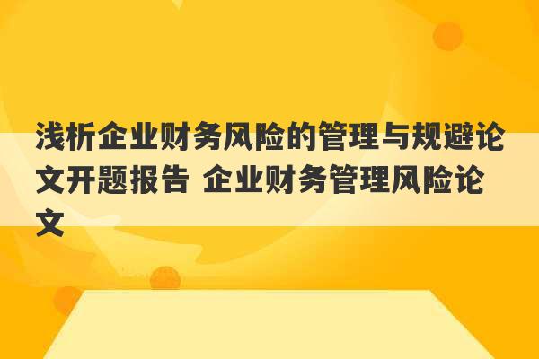 浅析企业财务风险的管理与规避论文开题报告 企业财务管理风险论文