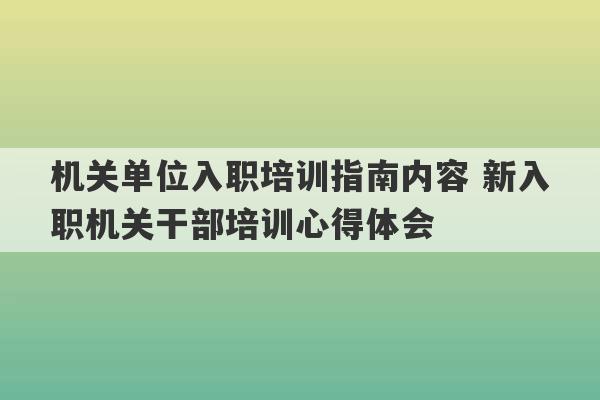 机关单位入职培训指南内容 新入职机关干部培训心得体会