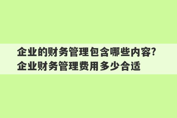 企业的财务管理包含哪些内容? 企业财务管理费用多少合适