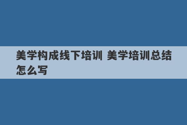 美学构成线下培训 美学培训总结怎么写