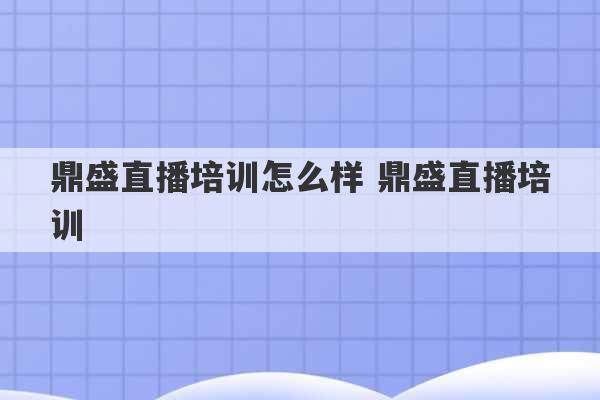 鼎盛直播培训怎么样 鼎盛直播培训