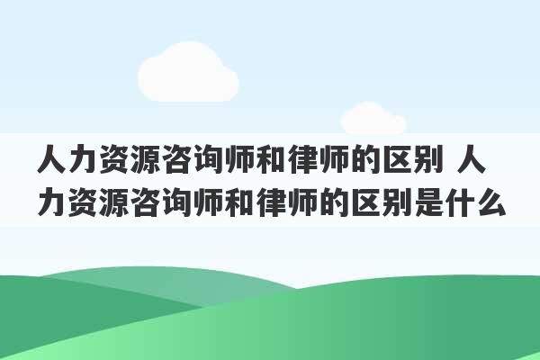 人力资源咨询师和律师的区别 人力资源咨询师和律师的区别是什么