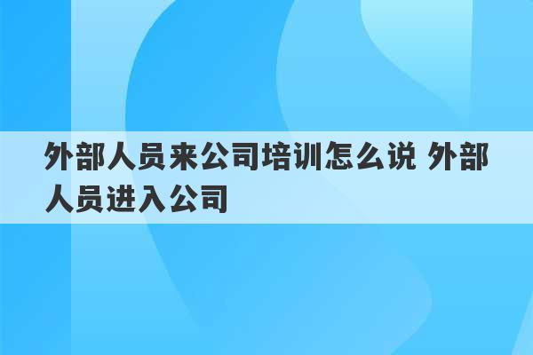 外部人员来公司培训怎么说 外部人员进入公司