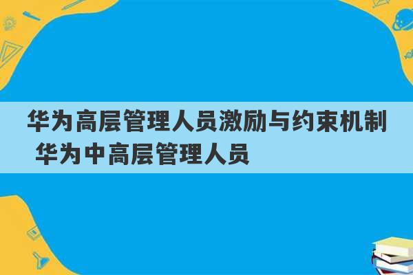 华为高层管理人员激励与约束机制 华为中高层管理人员