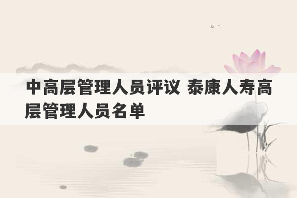 中高层管理人员评议 泰康人寿高层管理人员名单